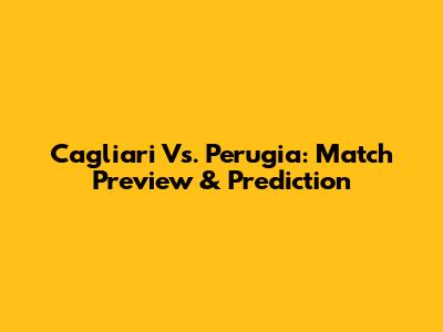 Cagliari Vs. Perugia: Match Preview & Prediction