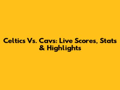 Celtics Vs. Cavs: Live Scores, Stats & Highlights
