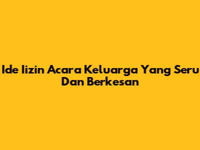 Ide Iizin Acara Keluarga Yang Seru Dan Berkesan