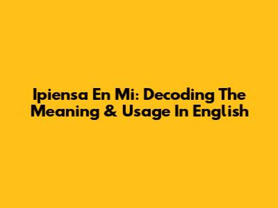 Ipiensa En Mi: Decoding The Meaning & Usage In English