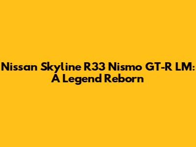 Nissan Skyline R33 Nismo GT-R LM: A Legend Reborn