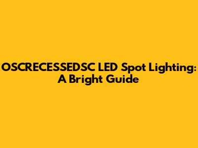 OSCRECESSEDSC LED Spot Lighting: A Bright Guide