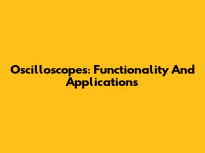Oscilloscopes: Functionality And Applications